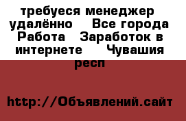 требуеся менеджер (удалённо) - Все города Работа » Заработок в интернете   . Чувашия респ.